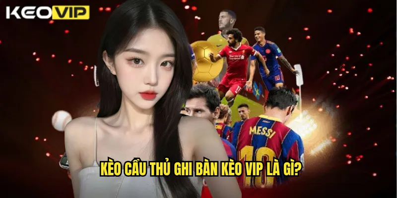 Cầu Thủ Ghi Bàn Kèo Vip - Dự Đoán Sát Thủ Lập Công Trúng Thưởng 1 Kèo cầu thủ ghi bàn Kèo vip là gì?