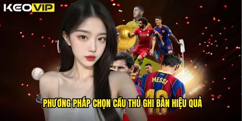 Cầu Thủ Ghi Bàn Kèo Vip - Dự Đoán Sát Thủ Lập Công Trúng Thưởng 2 Phương pháp chọn cầu thủ ghi bàn hiệu quả